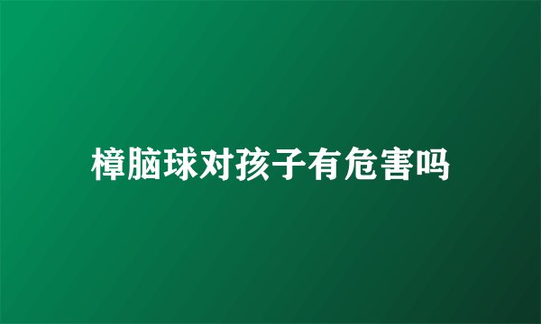 樟脑球对孩子有危害吗
