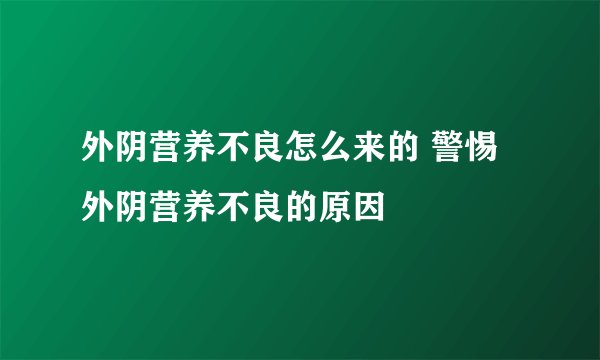外阴营养不良怎么来的 警惕外阴营养不良的原因