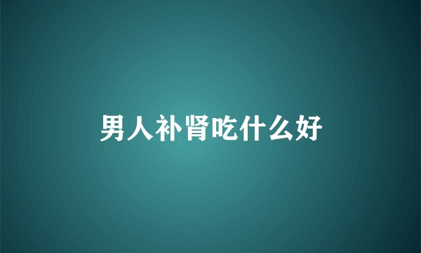 男人补肾吃什么好