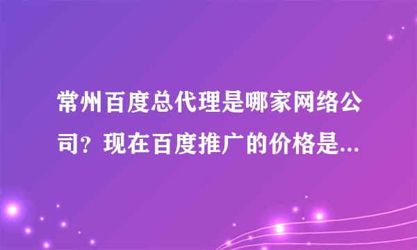 常州百度总代理是哪家网络公司？现在百度推广的价格是多少啊！
