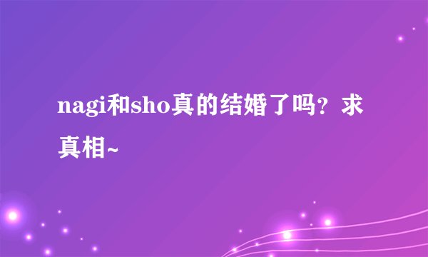 nagi和sho真的结婚了吗？求真相~