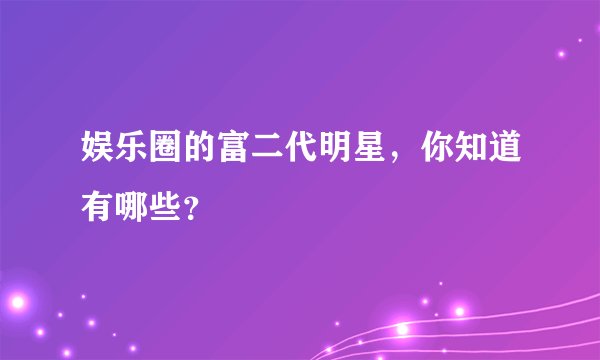 娱乐圈的富二代明星，你知道有哪些？