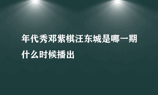 年代秀邓紫棋汪东城是哪一期什么时候播出