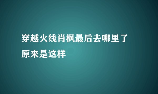 穿越火线肖枫最后去哪里了 原来是这样