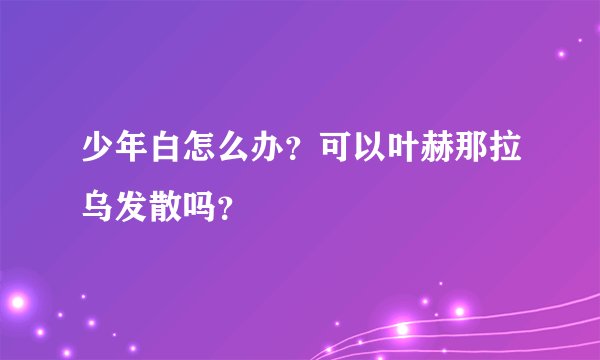 少年白怎么办？可以叶赫那拉乌发散吗？