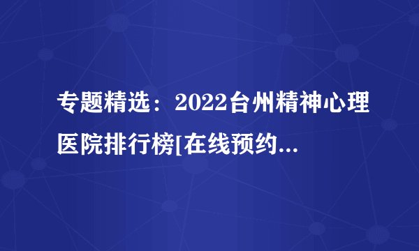 专题精选：2022台州精神心理医院排行榜[在线预约挂号]9月热门