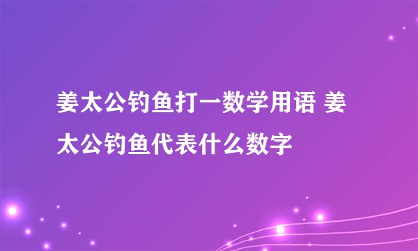 姜太公钓鱼打一数学用语 姜太公钓鱼代表什么数字