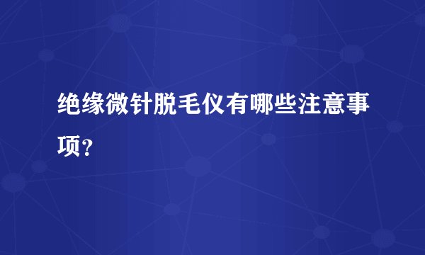 绝缘微针脱毛仪有哪些注意事项？