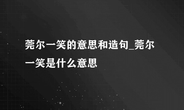 莞尔一笑的意思和造句_莞尔一笑是什么意思