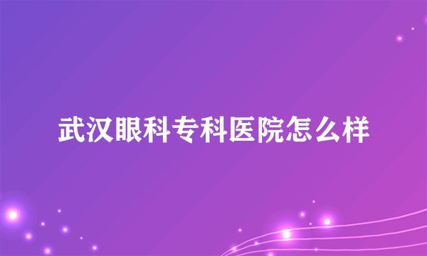 武汉眼科专科医院怎么样
