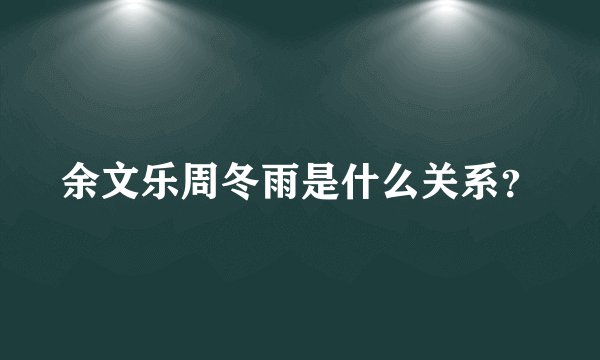 余文乐周冬雨是什么关系？