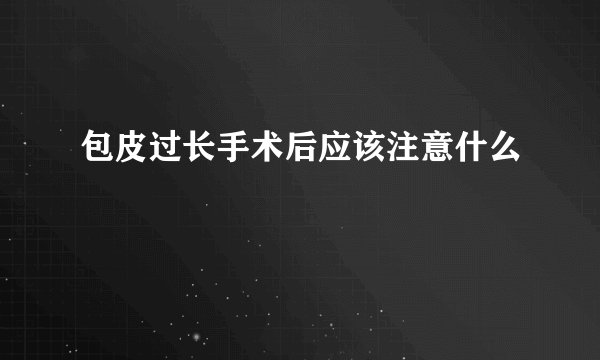 包皮过长手术后应该注意什么