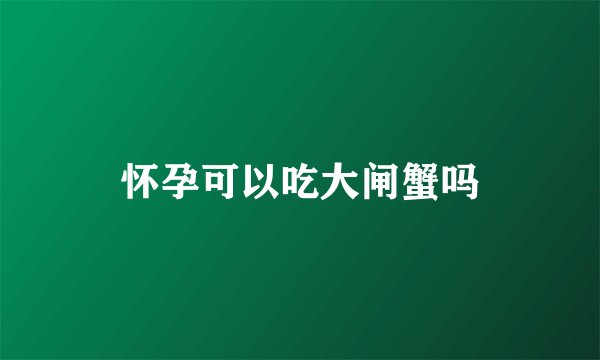 怀孕可以吃大闸蟹吗