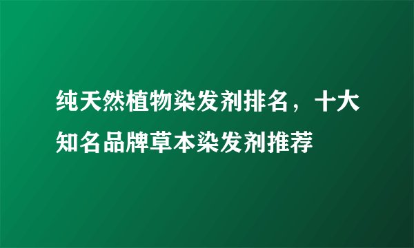 纯天然植物染发剂排名，十大知名品牌草本染发剂推荐