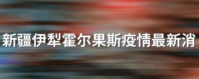 新疆伊犁霍尔果斯疫情最新消息今天封城了吗