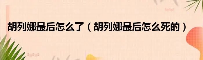 胡列娜最后怎么了(胡列娜最后怎么死的)