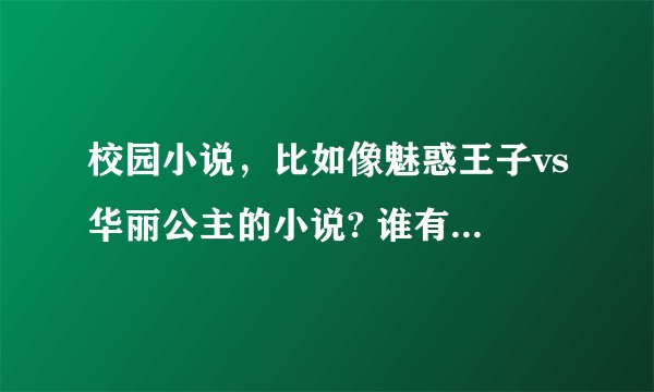 校园小说，比如像魅惑王子vs华丽公主的小说? 谁有啊？ 越多越好