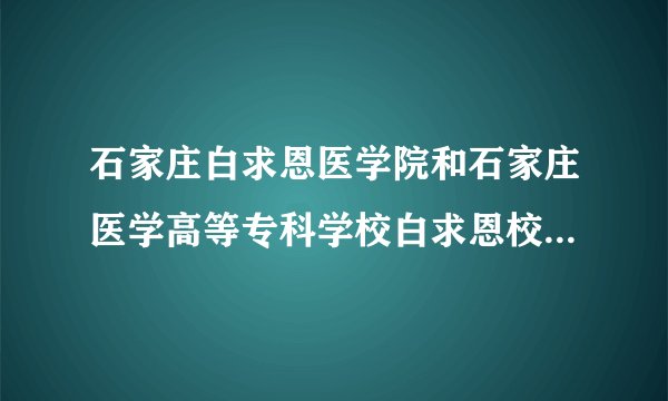 石家庄白求恩医学院和石家庄医学高等专科学校白求恩校区是一个学校吗