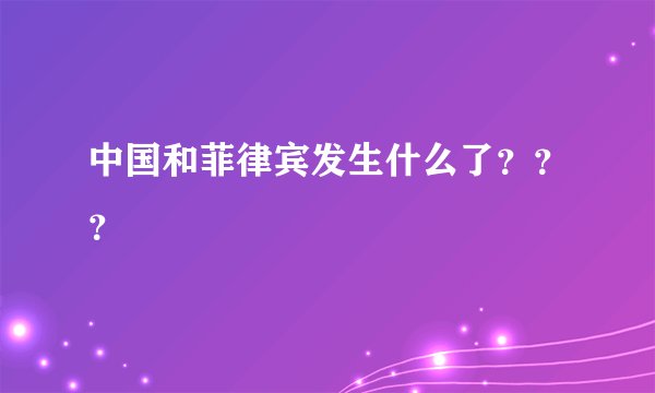 中国和菲律宾发生什么了？？？