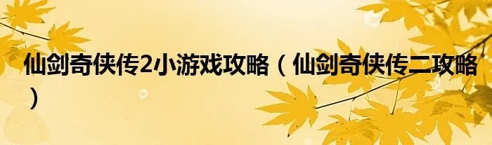 仙剑奇侠传2小游戏攻略(仙剑奇侠传二攻略)
