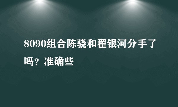8090组合陈骁和翟银河分手了吗？准确些