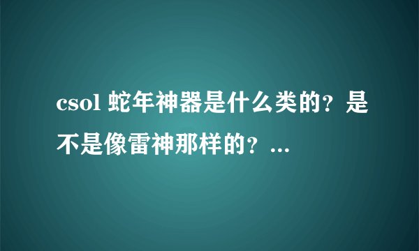 csol 蛇年神器是什么类的？是不是像雷神那样的？还是连狙？还是别的？