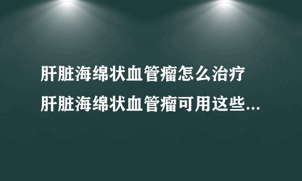 肝脏海绵状血管瘤怎么治疗 肝脏海绵状血管瘤可用这些方法治疗