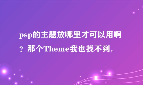psp的主题放哪里才可以用啊？那个Theme我也找不到。