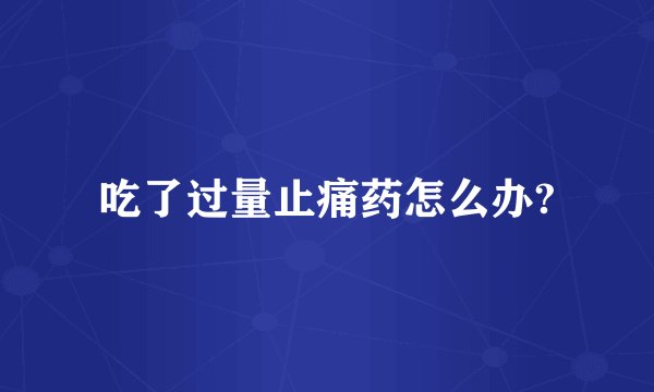 吃了过量止痛药怎么办?