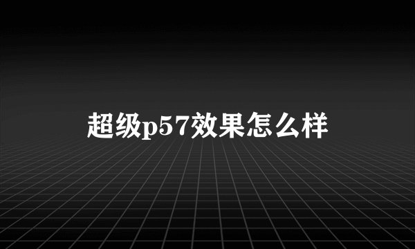 超级p57效果怎么样
