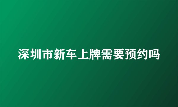 深圳市新车上牌需要预约吗