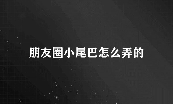 朋友圈小尾巴怎么弄的