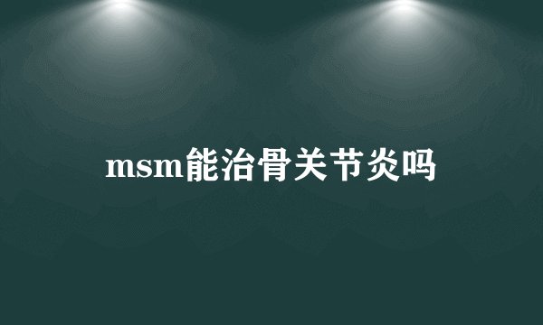 msm能治骨关节炎吗