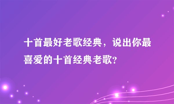 十首最好老歌经典，说出你最喜爱的十首经典老歌？