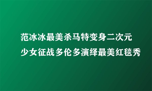 范冰冰最美杀马特变身二次元少女征战多伦多演绎最美红毯秀