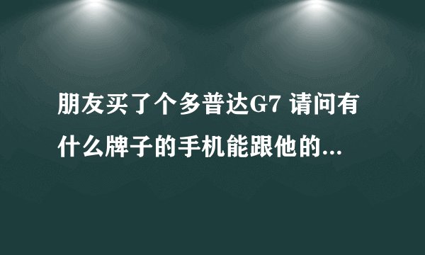朋友买了个多普达G7 请问有什么牌子的手机能跟他的差不多吗?除了多普达 和苹果。