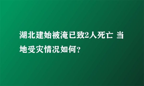 湖北建始被淹已致2人死亡 当地受灾情况如何？