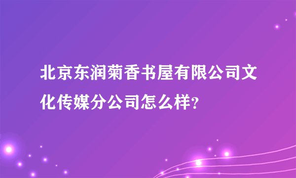 北京东润菊香书屋有限公司文化传媒分公司怎么样？