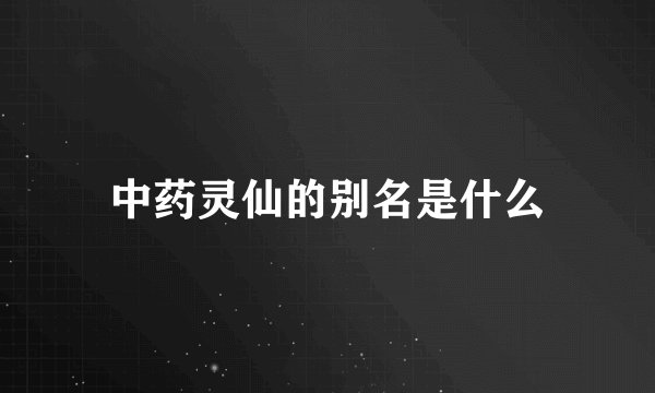 中药灵仙的别名是什么