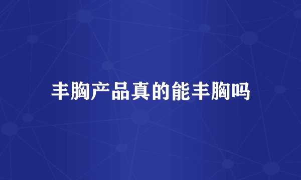 丰胸产品真的能丰胸吗