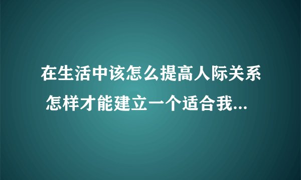 在生活中该怎么提高人际关系 怎样才能建立一个适合我们自己的人际关系呢