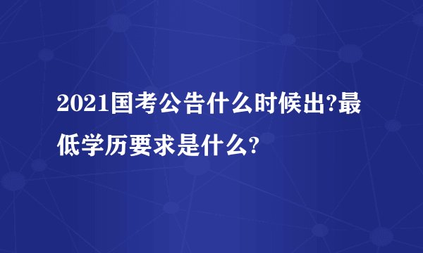 2021国考公告什么时候出?最低学历要求是什么?