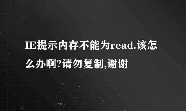 IE提示内存不能为read.该怎么办啊?请勿复制,谢谢