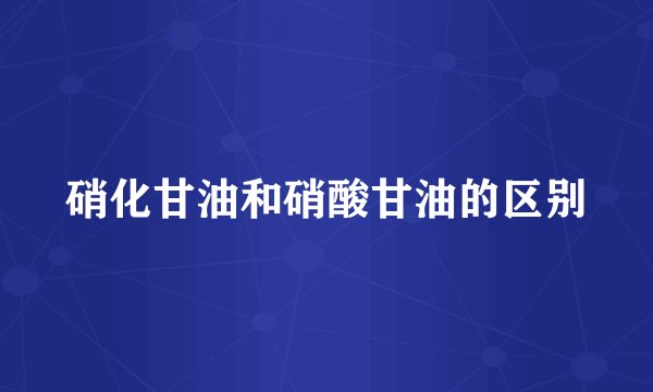 硝化甘油和硝酸甘油的区别