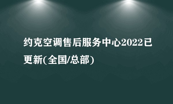 约克空调售后服务中心2022已更新(全国/总部)