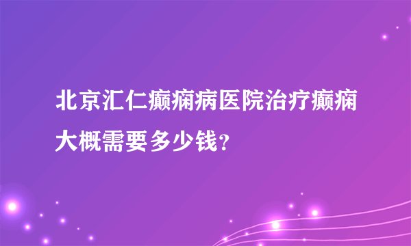 北京汇仁癫痫病医院治疗癫痫大概需要多少钱？