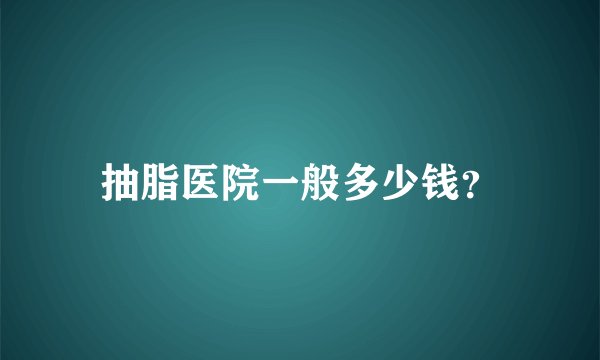 抽脂医院一般多少钱？
