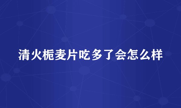 清火栀麦片吃多了会怎么样