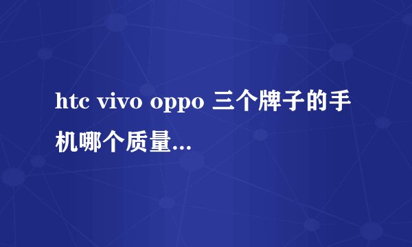 htc vivo oppo 三个牌子的手机哪个质量更好些?