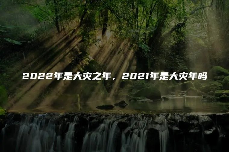2022年是大灾之年，2021年是大灾年吗